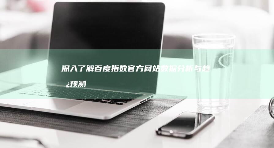 深入了解百度指数官方网站：数据分析与趋势预测权威平台