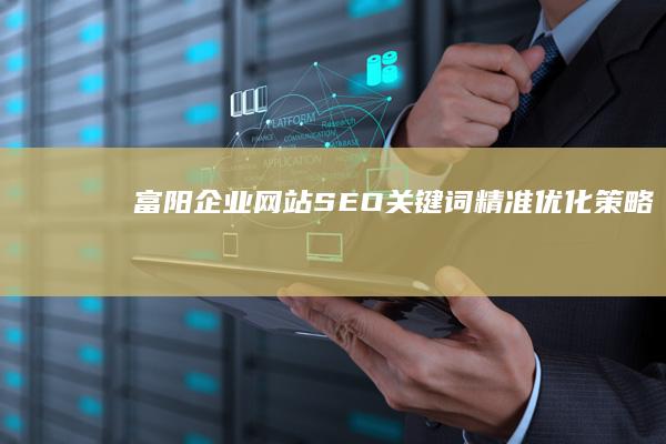 富阳企业网站SEO关键词精准优化策略