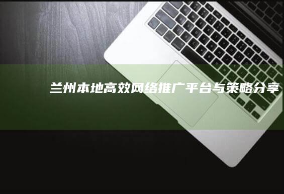 兰州本地高效网络推广平台与策略分享