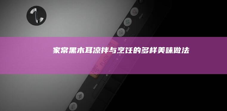 家常黑木耳凉拌与烹饪的多样美味做法